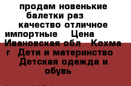 продам новенькие балетки раз 36-5 качество отличное импортные  › Цена ­ 450 - Ивановская обл., Кохма г. Дети и материнство » Детская одежда и обувь   